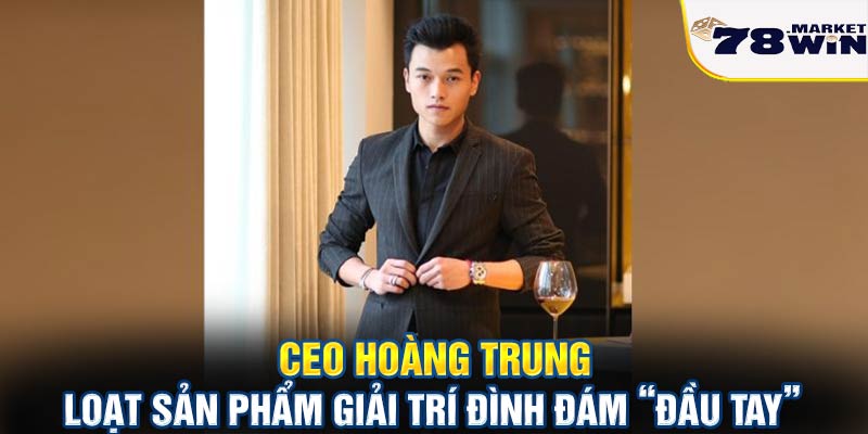 CEO Hoàng Trung và loạt sản phẩm giải trí đình đám “đầu tay”