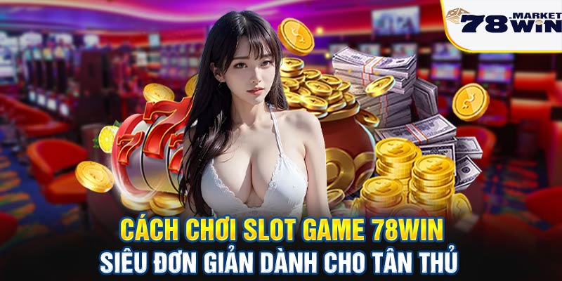 Cách chơi Slot game 78win siêu đơn giản dành cho tân cược thủ
